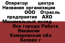 Оператор Call-центра › Название организации ­ Call-Telecom, ООО › Отрасль предприятия ­ АХО › Минимальный оклад ­ 45 000 - Все города Работа » Вакансии   . Кемеровская обл.,Белово г.